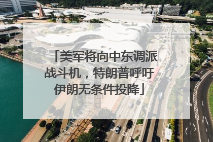 美军将向中东调派战斗机，特朗普呼吁伊朗无条件投降