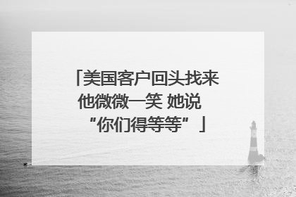美国客户回头找来 他微微一笑 她说“你们得等等”