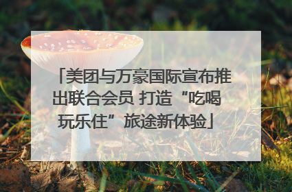 美团与万豪国际宣布推出联合会员 打造“吃喝玩乐住”旅途新体验