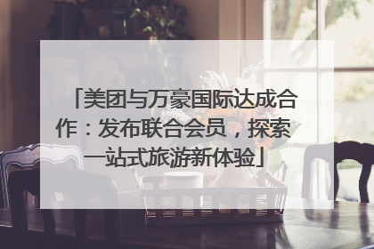 美团与万豪国际达成合作：发布联合会员，探索一站式旅游新体验