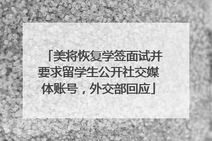 美将恢复学签面试并要求留学生公开社交媒体账号，外交部回应