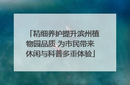 精细养护提升滨州植物园品质 为市民带来休闲与科普多重体验