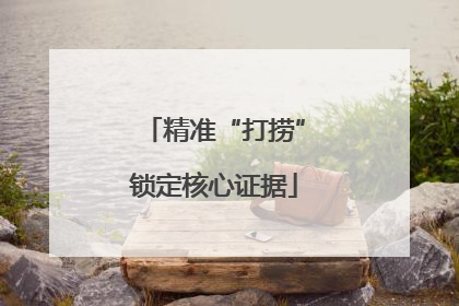 精准“打捞”锁定核心证据