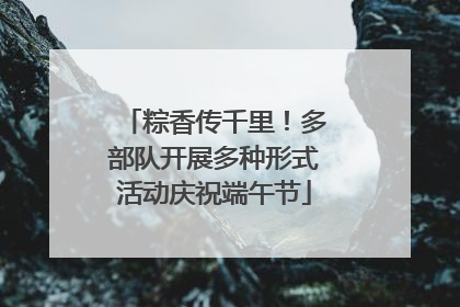粽香传千里！多部队开展多种形式活动庆祝端午节