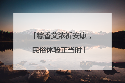 粽香艾浓祈安康，民俗体验正当时