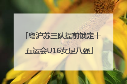 粤沪苏三队提前锁定十五运会U16女足八强