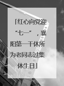 红心向党迎“七一”，襄阳第一干休所为老同志过集体生日