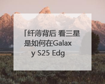 纤薄背后 看三星是如何在Galaxy S25 Edge上实现突破的