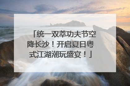 统一双萃功夫节空降长沙！开启夏日粤式江湖潮玩盛宴！