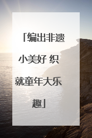 编出非遗小美好 织就童年大乐趣
