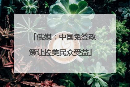 俄媒：中国免签政策让拉美民众受益