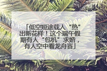 低空短途载人“热”出新花样！这个端午假期有人“包机”求婚，有人空中看龙舟赛
