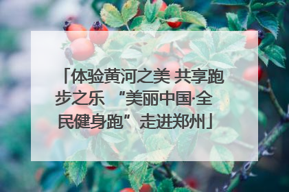 体验黄河之美 共享跑步之乐 “美丽中国·全民健身跑”走进郑州