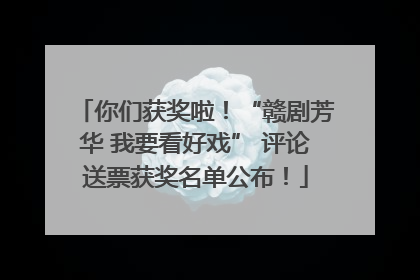 你们获奖啦！“赣剧芳华 我要看好戏” 评论送票获奖名单公布！