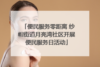便民服务零距离 纱帽街道月亮湾社区开展便民服务日活动