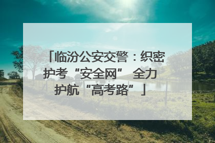 临汾公安交警：织密护考“安全网” 全力护航“高考路”