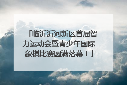 临沂沂河新区首届智力运动会暨青少年国际象棋比赛圆满落幕！