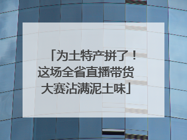 为土特产拼了！这场全省直播带货大赛沾满泥土味