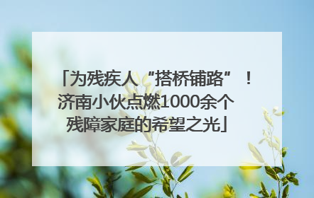 为残疾人“搭桥铺路”！济南小伙点燃1000余个残障家庭的希望之光