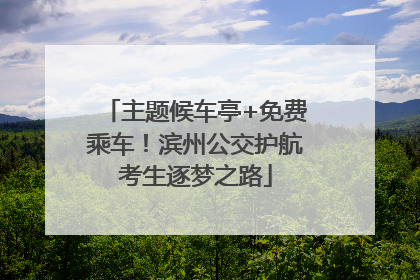 主题候车亭+免费乘车！滨州公交护航考生逐梦之路