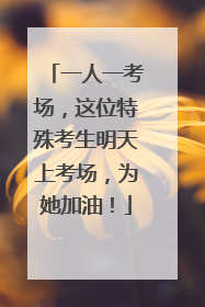 一人一考场，这位特殊考生明天上考场，为她加油！