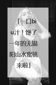 一口biu汁！馋了一年的无锡阳山水蜜桃来啦