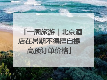 一周旅游｜北京酒店在暑期不得擅自提高预订单价格