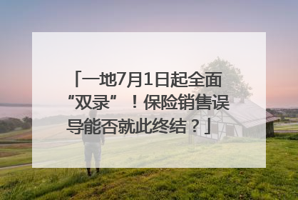 一地7月1日起全面“双录”！保险销售误导能否就此终结？