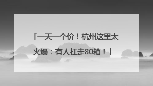 一天一个价！杭州这里太火爆：有人扛走80箱！