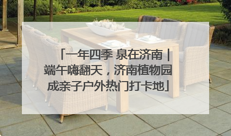 一年四季 泉在济南｜端午嗨翻天，济南植物园成亲子户外热门打卡地