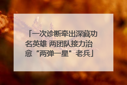 一次诊断牵出深藏功名英雄 两团队接力治愈“两弹一星”老兵
