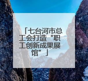 七台河市总工会打造“职工创新成果展馆”