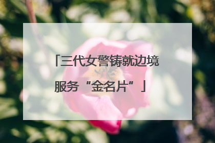 三代女警铸就边境服务“金名片”