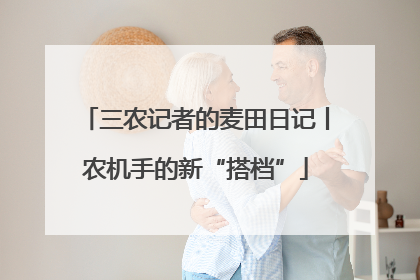 三农记者的麦田日记丨农机手的新“搭档”