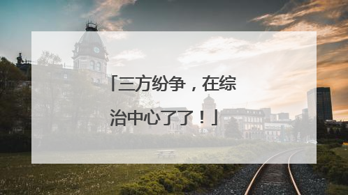 三方纷争，在综治中心了了！