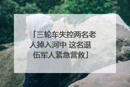 三轮车失控两名老人掉入河中 这名退伍军人紧急营救