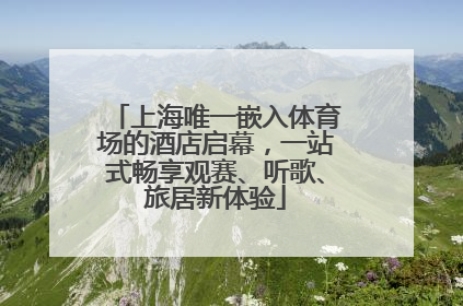 上海唯一嵌入体育场的酒店启幕，一站式畅享观赛、听歌、旅居新体验