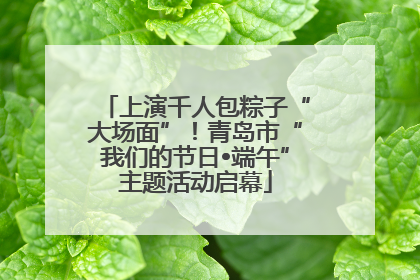 上演千人包粽子“大场面”！青岛市“我们的节日•端午”主题活动启幕