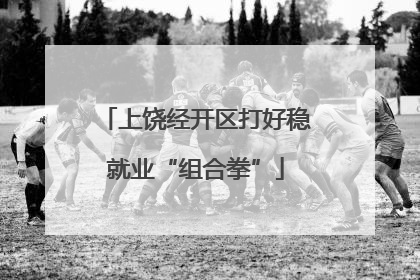上饶经开区打好稳就业“组合拳”