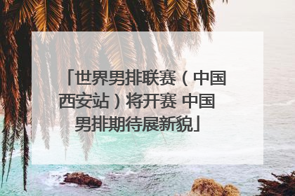 世界男排联赛（中国西安站）将开赛 中国男排期待展新貌