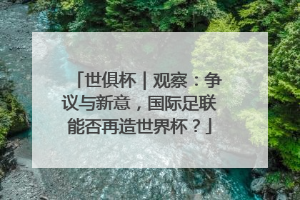 世俱杯｜观察：争议与新意，国际足联能否再造世界杯？