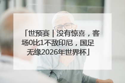 世预赛｜没有惊喜，客场0比1不敌印尼，国足无缘2026年世界杯