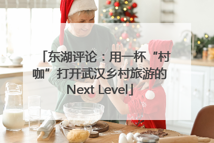东湖评论：用一杯“村咖”打开武汉乡村旅游的Next Level