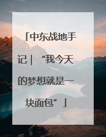 中东战地手记｜“我今天的梦想就是一块面包”
