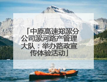 中原高速郑漯分公司漯河路产管理大队：举办路政宣传体验活动