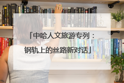 中哈人文旅游专列：钢轨上的丝路新对话