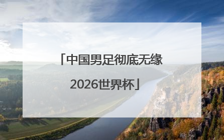 中国男足彻底无缘2026世界杯