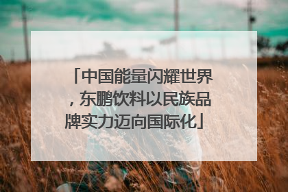 中国能量闪耀世界，东鹏饮料以民族品牌实力迈向国际化