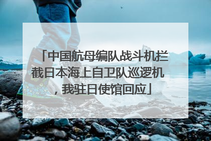 中国航母编队战斗机拦截日本海上自卫队巡逻机，我驻日使馆回应