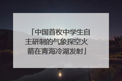 中国首枚中学生自主研制的气象探空火箭在青海冷湖发射